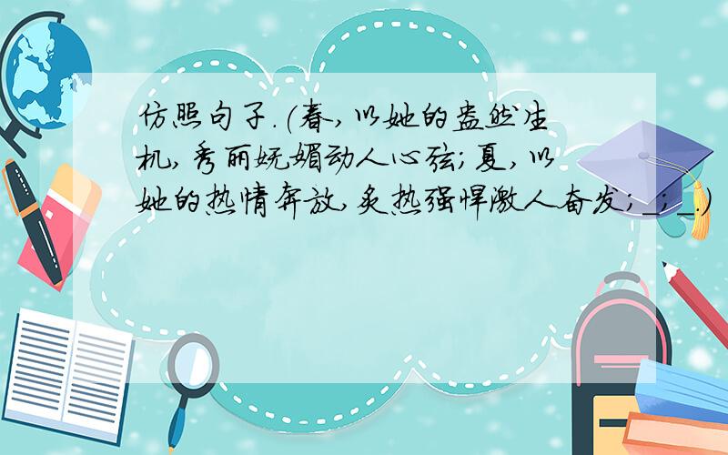 仿照句子.(春,以她的盎然生机,秀丽妩媚动人心弦；夏,以她的热情奔放,炙热强悍激人奋发；＿；＿．）