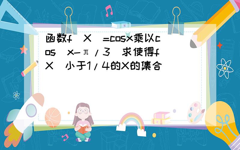 函数f(X)=cosx乘以cos(x-π/3）求使得f(X）小于1/4的X的集合