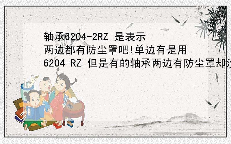 轴承6204-2RZ 是表示两边都有防尘罩吧!单边有是用6204-RZ 但是有的轴承两边有防尘罩却没有用2rz?迷惑!不