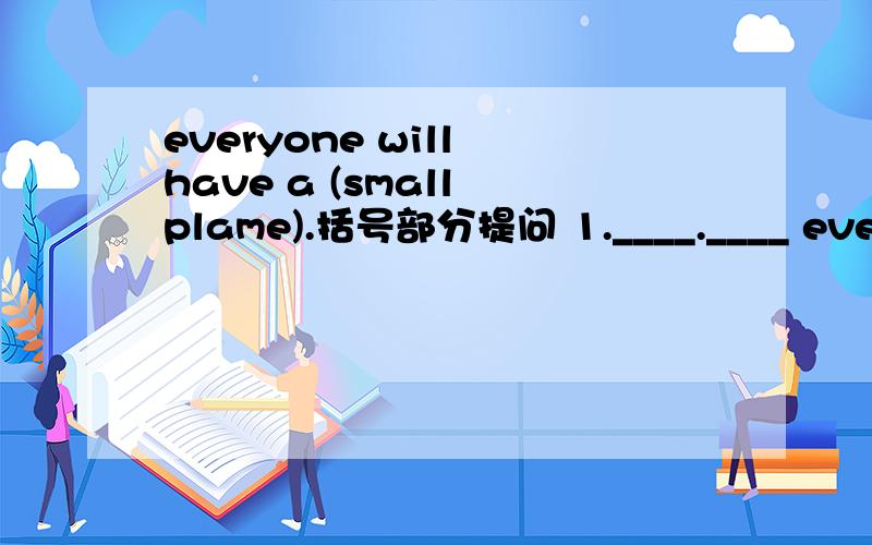 everyone will have a (small plame).括号部分提问 1.____.____ everyo