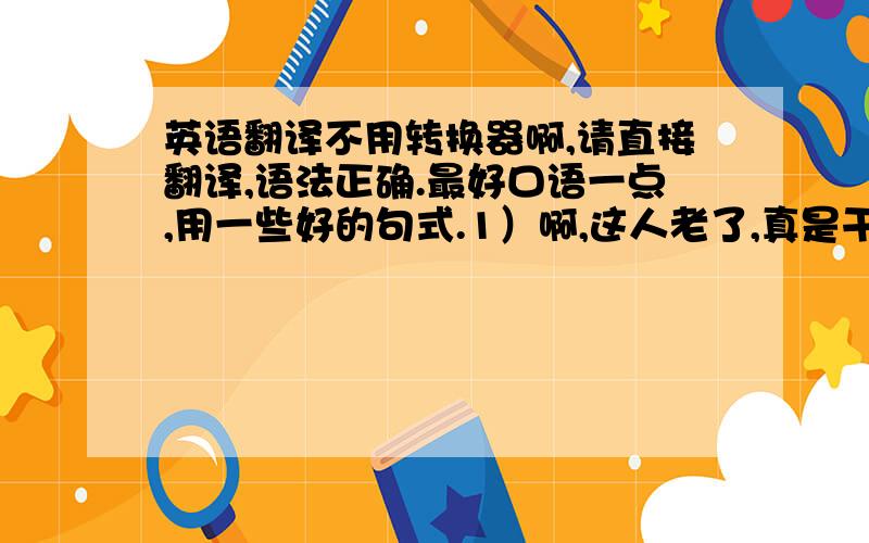 英语翻译不用转换器啊,请直接翻译,语法正确.最好口语一点,用一些好的句式.1）啊,这人老了,真是干什么都不行了!我的风湿