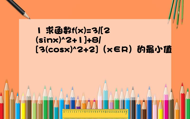 1 求函数f(x)=3/[2(sinx)^2+1]+8/[3(cosx)^2+2]（x∈R）的最小值