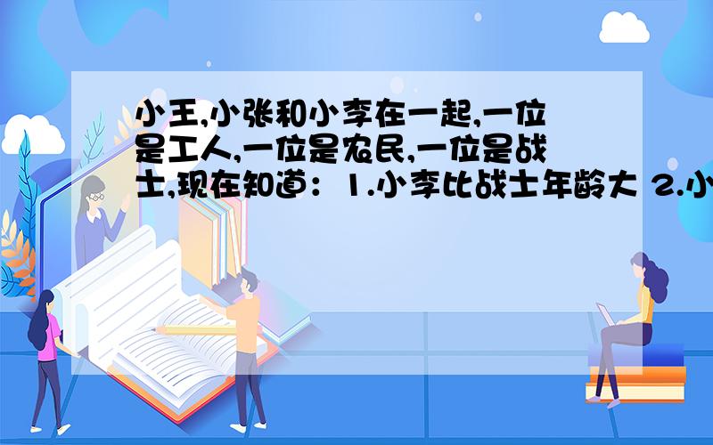 小王,小张和小李在一起,一位是工人,一位是农民,一位是战士,现在知道：1.小李比战士年龄大 2.小王和