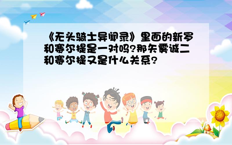 《无头骑士异闻录》里面的新罗和赛尔提是一对吗?那矢雾诚二和赛尔提又是什么关系?