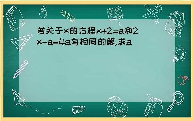 若关于x的方程x+2=a和2x-a=4a有相同的解,求a