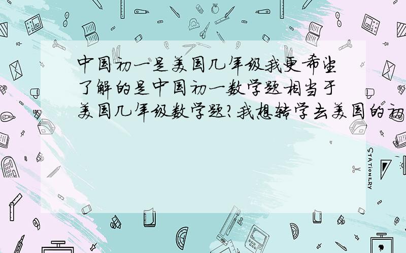 中国初一是美国几年级我更希望了解的是中国初一数学题相当于美国几年级数学题?我想转学去美国的初中,他们会歧视长得比较胖的女