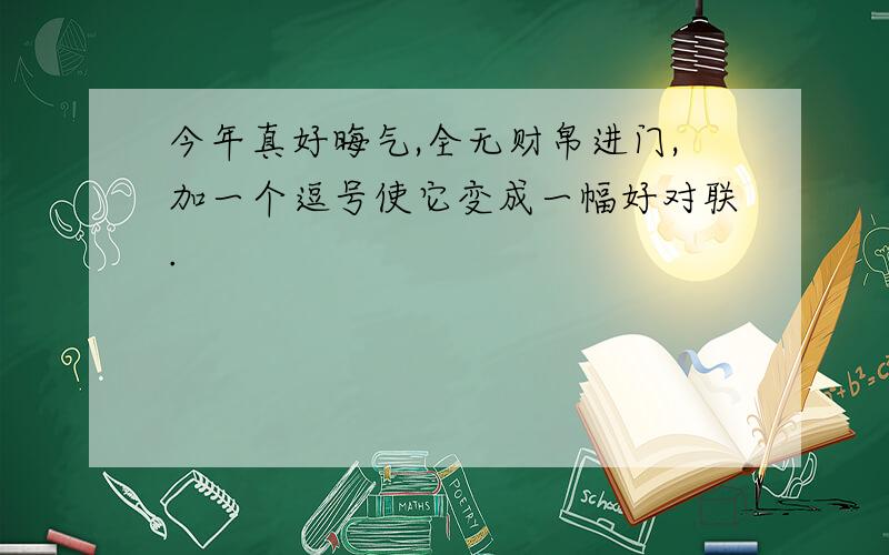 今年真好晦气,全无财帛进门,加一个逗号使它变成一幅好对联.