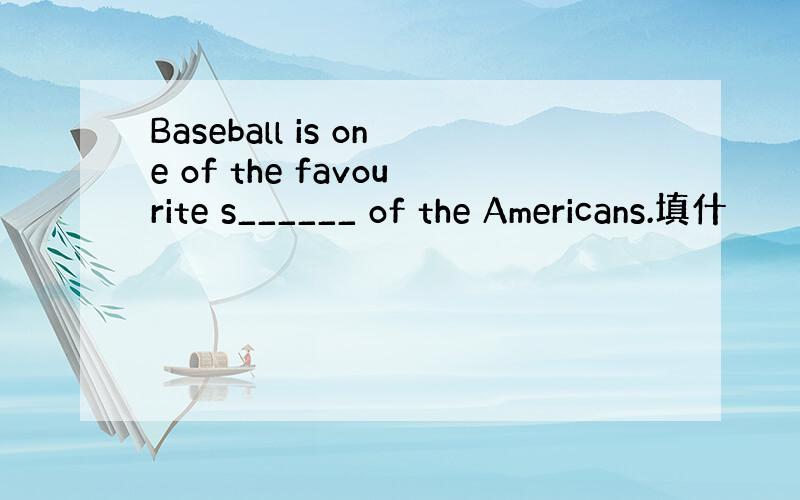 Baseball is one of the favourite s______ of the Americans.填什