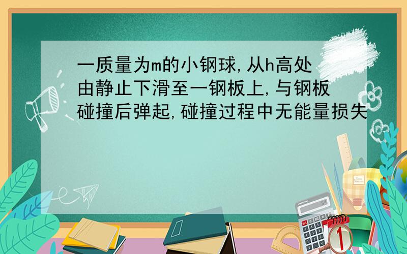 一质量为m的小钢球,从h高处由静止下滑至一钢板上,与钢板碰撞后弹起,碰撞过程中无能量损失