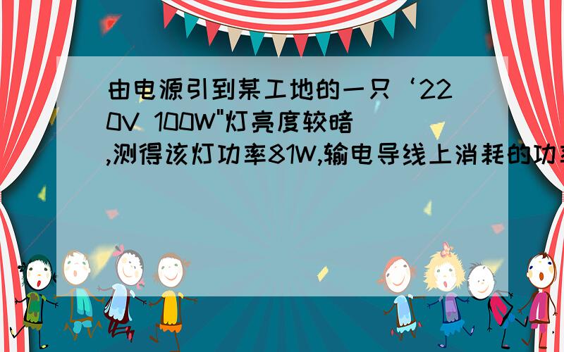 由电源引到某工地的一只‘220V 100W''灯亮度较暗,测得该灯功率81W,输电导线上消耗的功率为多少