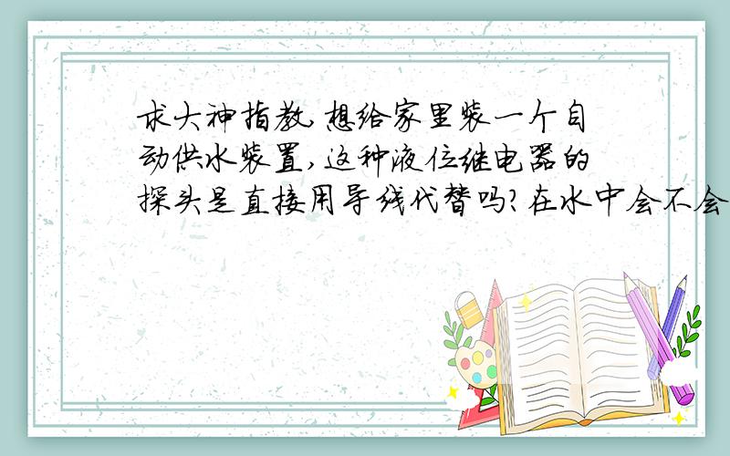 求大神指教,想给家里装一个自动供水装置,这种液位继电器的探头是直接用导线代替吗?在水中会不会漏电!