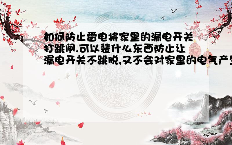 如何防止雷电将家里的漏电开关打跳闸.可以装什么东西防止让漏电开关不跳脱,又不会对家里的电气产生影响.