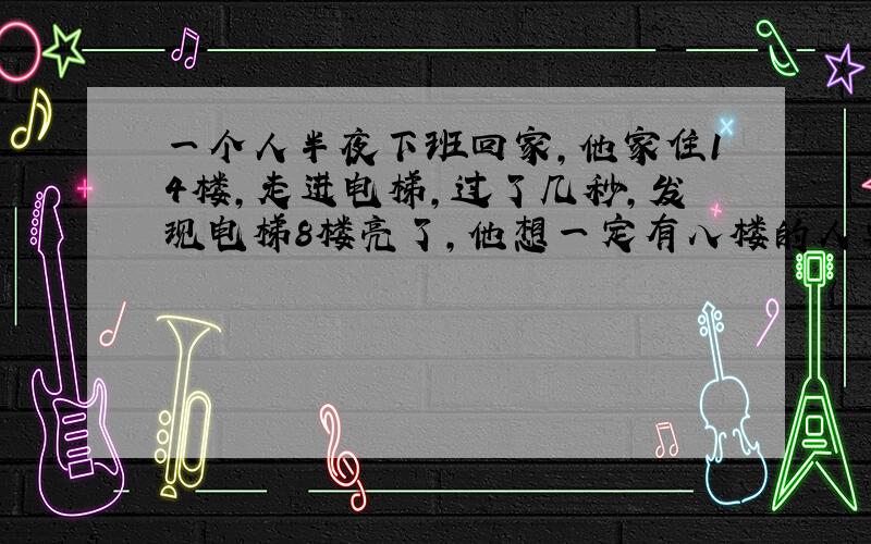 一个人半夜下班回家,他家住14楼,走进电梯,过了几秒,发现电梯8楼亮了,他想一定有八楼的人要做电梯!过一会,他猛然按下3