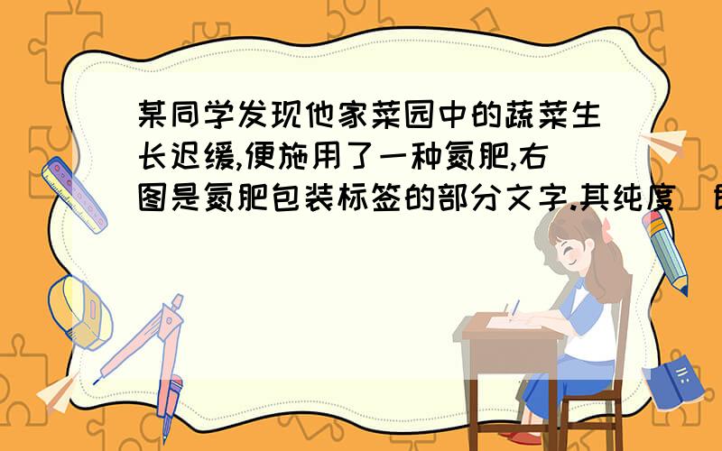 某同学发现他家菜园中的蔬菜生长迟缓,便施用了一种氮肥,右图是氮肥包装标签的部分文字.其纯度（即化肥中硝酸铵的质量分数）是