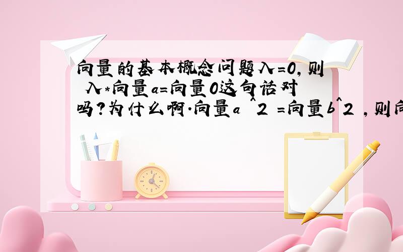 向量的基本概念问题入=0,则 入*向量a=向量0这句话对吗?为什么啊.向量a ^2 =向量b^2 ,则向量a=向量b或者