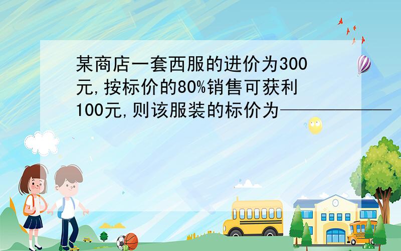 某商店一套西服的进价为300元,按标价的80%销售可获利100元,则该服装的标价为——————