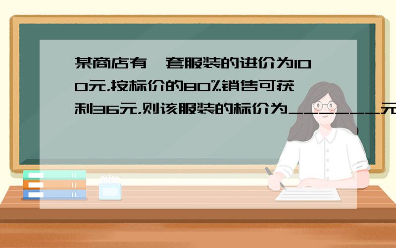 某商店有一套服装的进价为100元，按标价的80%销售可获利36元，则该服装的标价为______元．