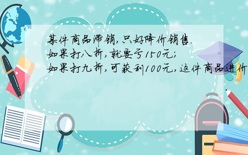 某件商品滞销,只好降价销售.如果打八折,就要亏150元；如果打九折,可获利100元,这件商品进价多少元?