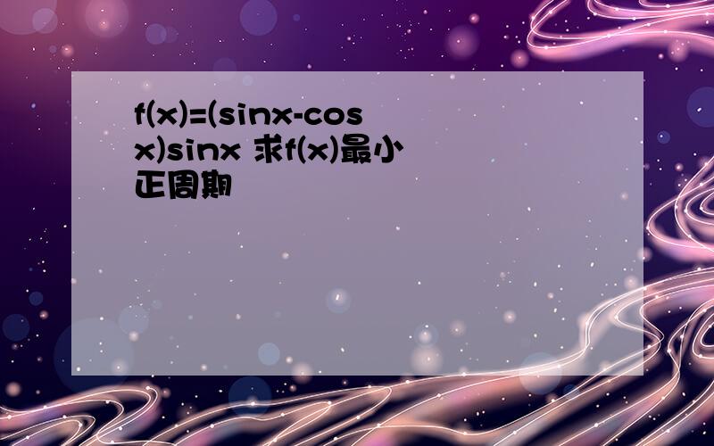 f(x)=(sinx-cosx)sinx 求f(x)最小正周期