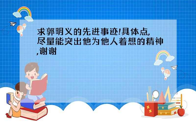 求郭明义的先进事迹!具体点,尽量能突出他为他人着想的精神,谢谢