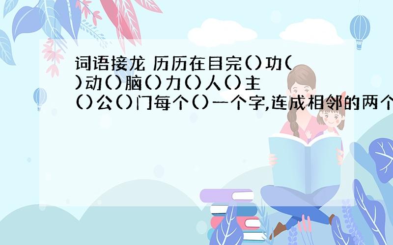 词语接龙 历历在目完()功()动()脑()力()人()主()公()门每个()一个字,连成相邻的两个字就是词.