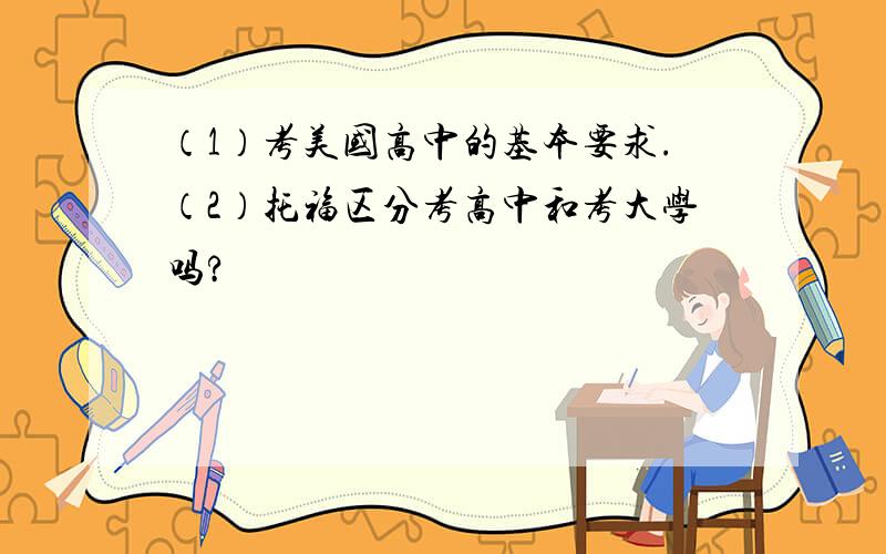 （1）考美国高中的基本要求.（2）托福区分考高中和考大学吗?