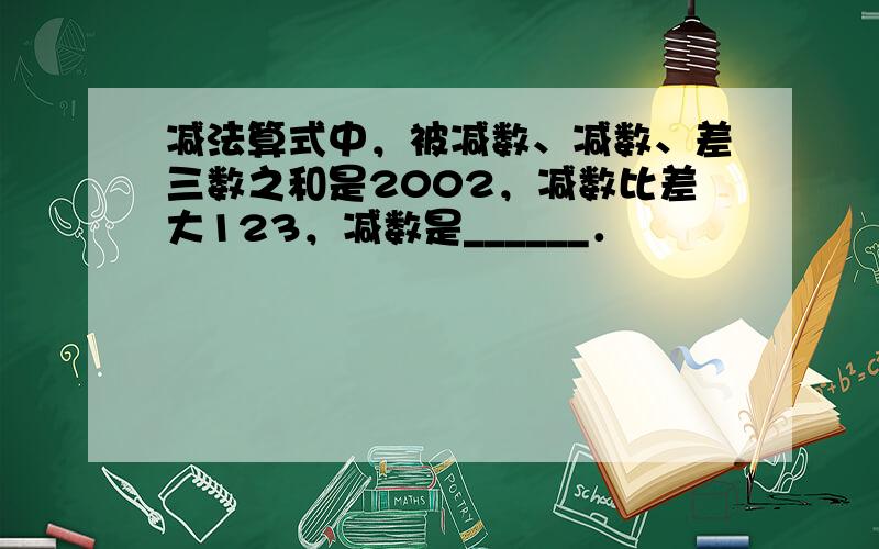 减法算式中，被减数、减数、差三数之和是2002，减数比差大123，减数是______．