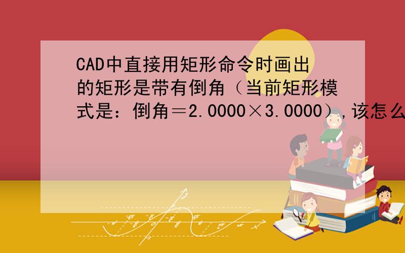 CAD中直接用矩形命令时画出的矩形是带有倒角（当前矩形模式是：倒角＝2.0000×3.0000）,该怎么恢复呢?