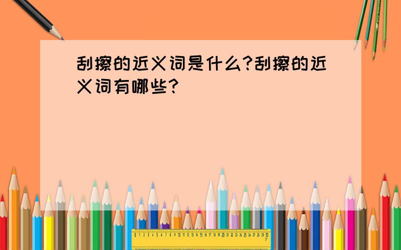 刮擦的近义词是什么?刮擦的近义词有哪些?