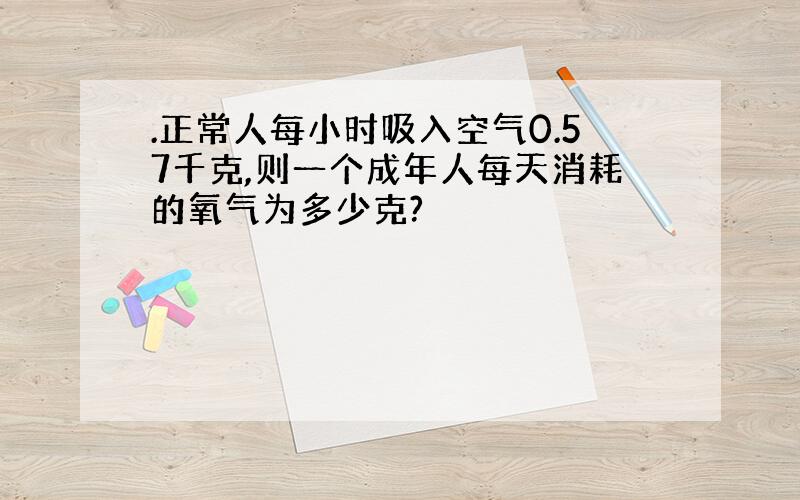 .正常人每小时吸入空气0.57千克,则一个成年人每天消耗的氧气为多少克?