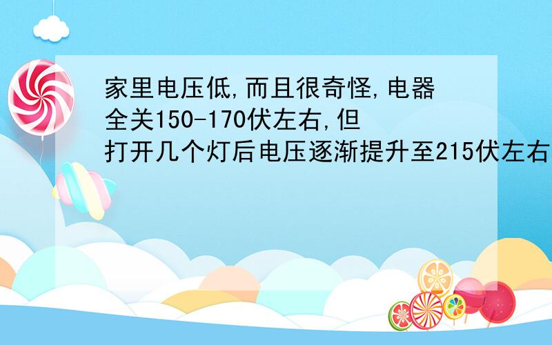 家里电压低,而且很奇怪,电器全关150-170伏左右,但打开几个灯后电压逐渐提升至215伏左右,200+100求助~~