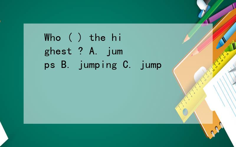 Who ( ) the highest ? A. jumps B. jumping C. jump