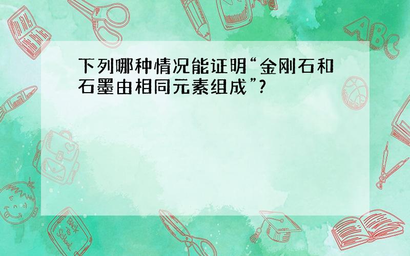 下列哪种情况能证明“金刚石和石墨由相同元素组成”?