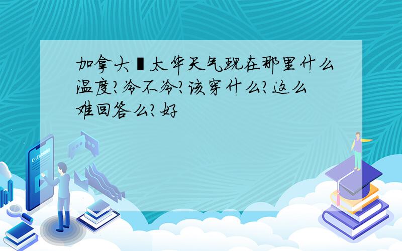 加拿大渥太华天气现在那里什么温度?冷不冷?该穿什么?这么难回答么?好