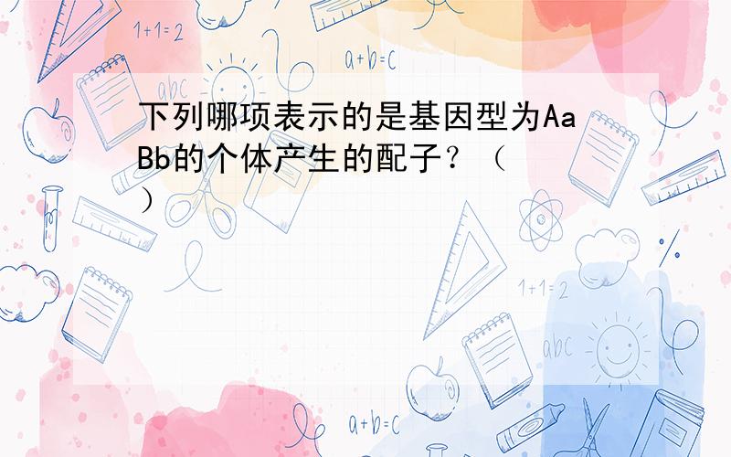 下列哪项表示的是基因型为AaBb的个体产生的配子？（　　）