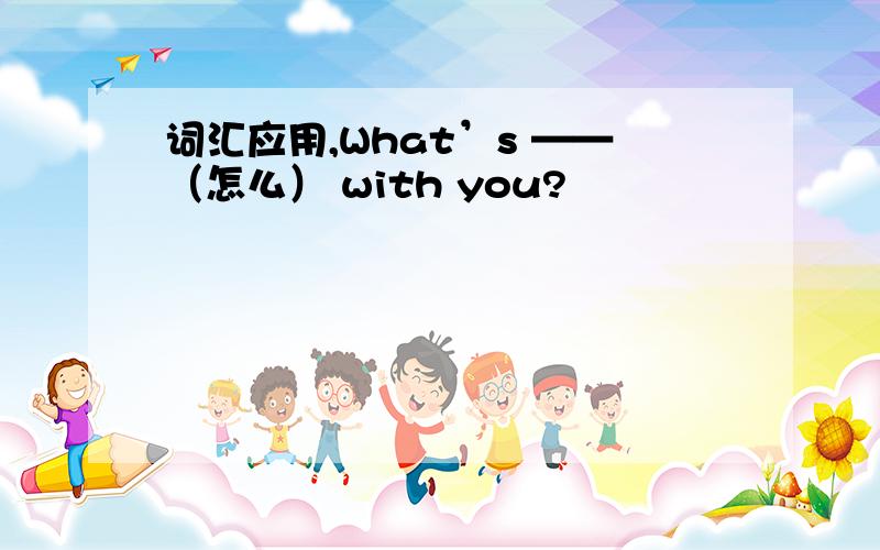 词汇应用,What’s ——（怎么） with you?