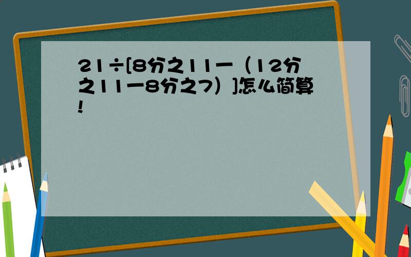 21÷[8分之11一（12分之11一8分之7）]怎么简算!