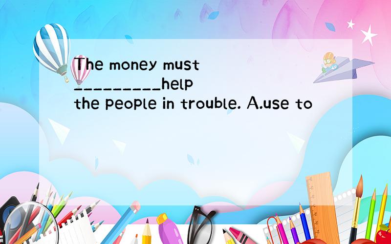 The money must_________help the people in trouble. A.use to