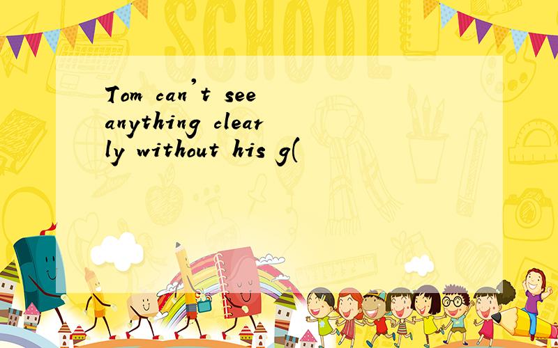 Tom can't see anything clearly without his g(