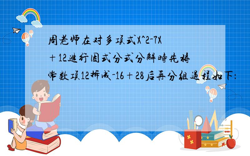 周老师在对多项式X^2-7X+12进行因式分式分解时先将常数项12拆成-16+28后再分组过程如下：