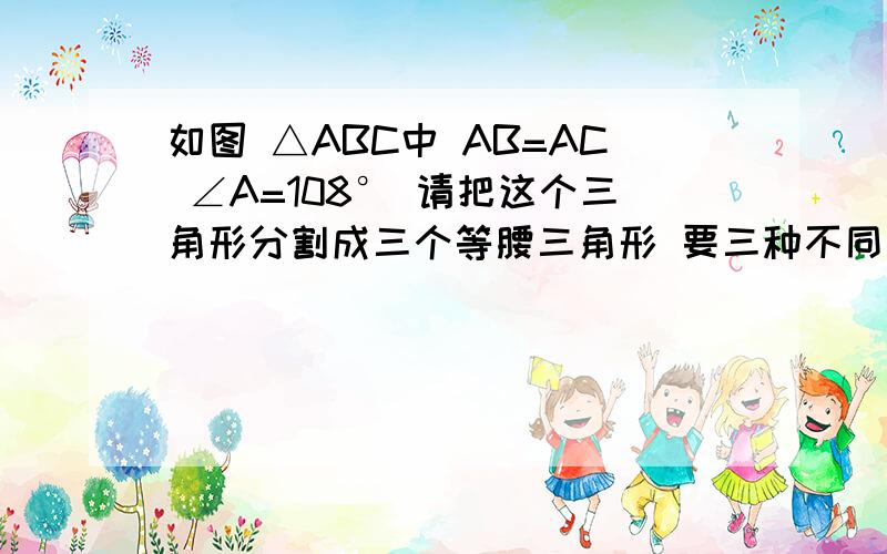 如图 △ABC中 AB=AC ∠A=108° 请把这个三角形分割成三个等腰三角形 要三种不同的方法