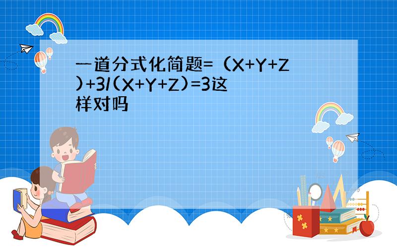 一道分式化简题=（X+Y+Z)+3/(X+Y+Z)=3这样对吗