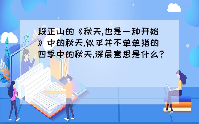 段正山的《秋天,也是一种开始》中的秋天,似乎并不单单指的四季中的秋天,深层意思是什么?