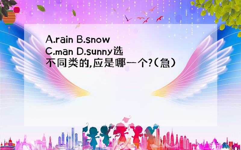 A.rain B.snow C.man D.sunny选不同类的,应是哪一个?(急）