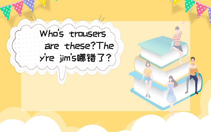 Who's trousers are these?They're jim's哪错了?