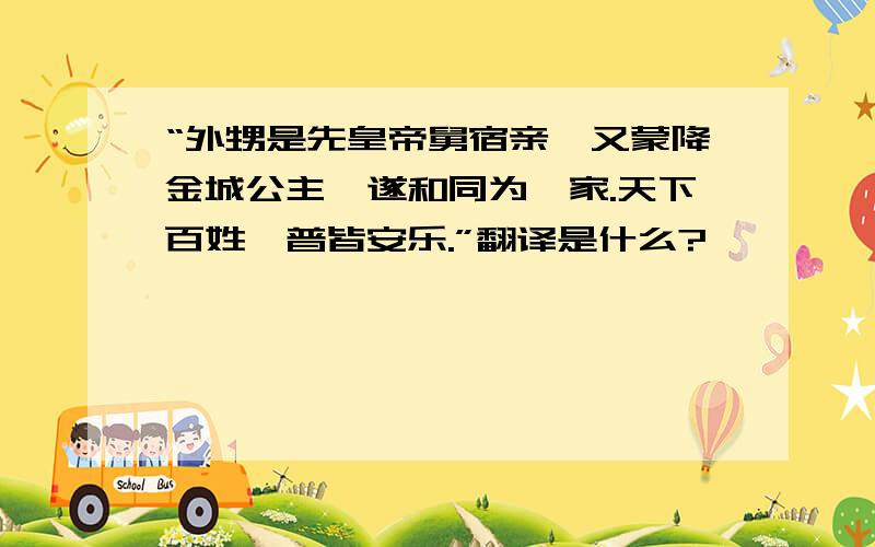 “外甥是先皇帝舅宿亲,又蒙降金城公主,遂和同为一家.天下百姓,普皆安乐.”翻译是什么?