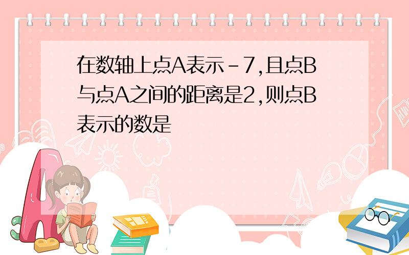 在数轴上点A表示-7,且点B与点A之间的距离是2,则点B表示的数是