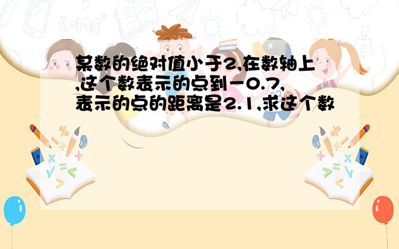 某数的绝对值小于2,在数轴上,这个数表示的点到－0.7,表示的点的距离是2.1,求这个数