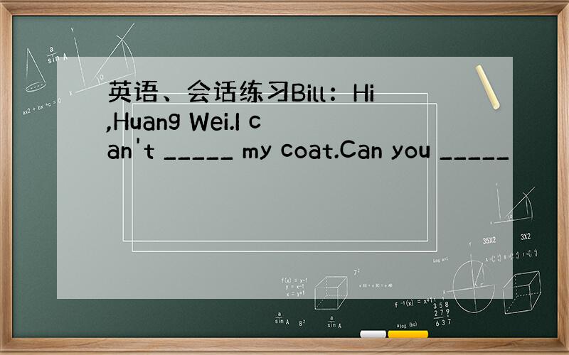 英语、会话练习Bill：Hi,Huang Wei.I can't _____ my coat.Can you _____