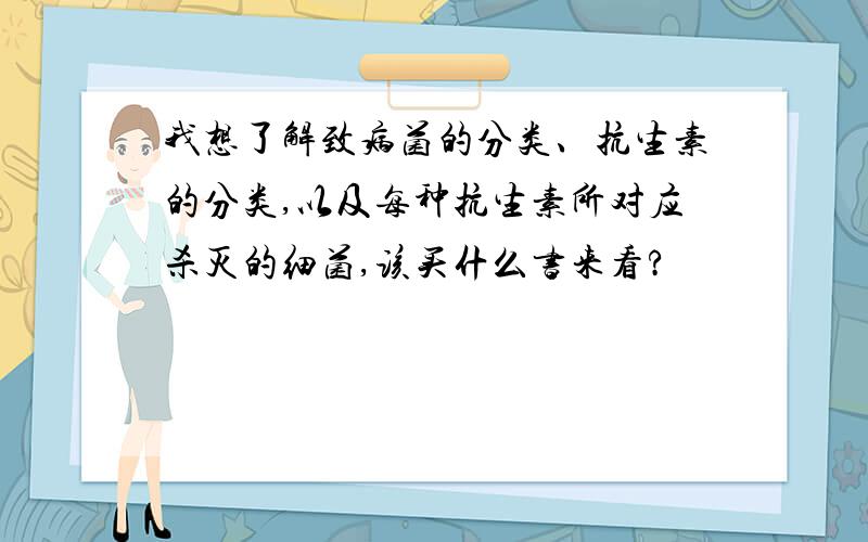 我想了解致病菌的分类、抗生素的分类,以及每种抗生素所对应杀灭的细菌,该买什么书来看?